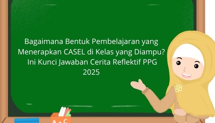 Bagaimana Bentuk Pembelajaran yang Menerapkan CASEL di Kelas yang Diampu? Ini Kunci Jawaban Cerita Reflektif PPG 2025!