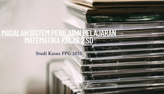 Contoh Studi Kasus PPG 2025 Batas 500 Kata tentang Masalah Sistem Penilaian Pelajaran Matematika Kelas 2 SD